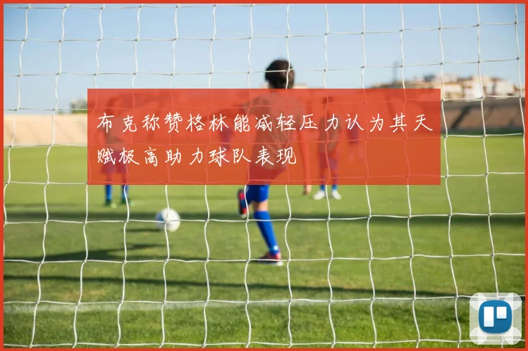 布克称赞格林能减轻压力认为其天赋极高助力球队表现