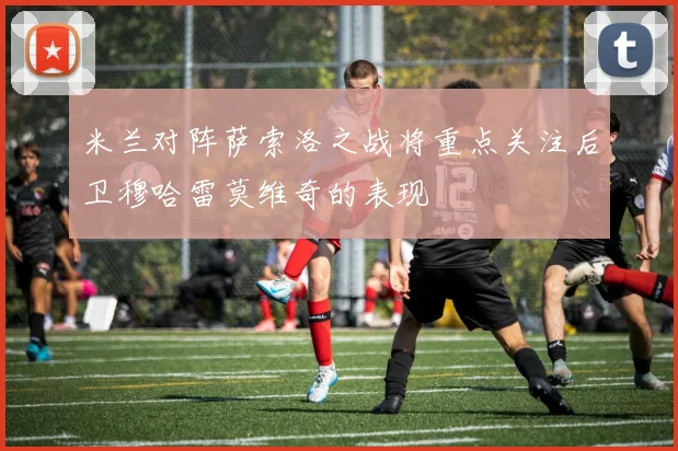 米兰对阵萨索洛之战将重点关注后卫穆哈雷莫维奇的表现