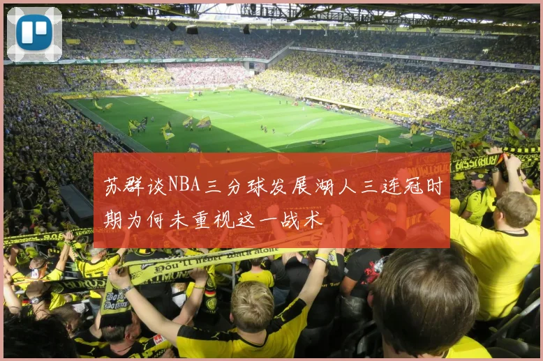 苏群谈NBA三分球发展湖人三连冠时期为何未重视这一战术